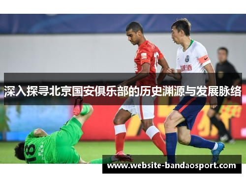 深入探寻北京国安俱乐部的历史渊源与发展脉络