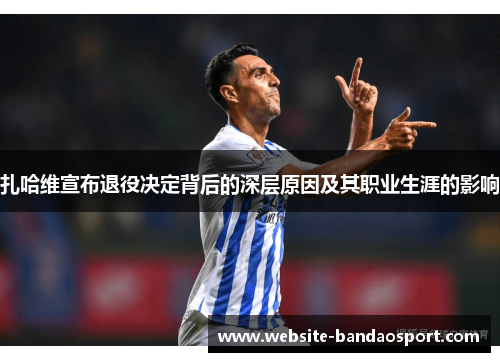 扎哈维宣布退役决定背后的深层原因及其职业生涯的影响