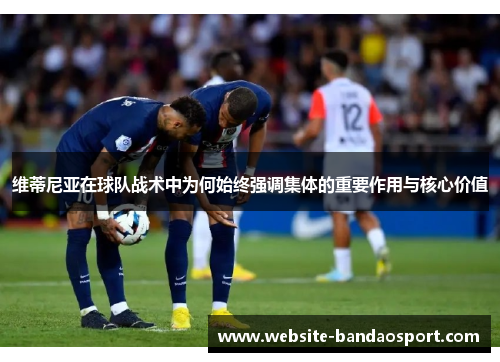 维蒂尼亚在球队战术中为何始终强调集体的重要作用与核心价值