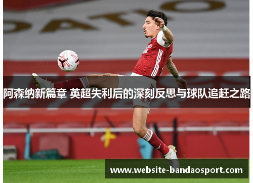 阿森纳新篇章 英超失利后的深刻反思与球队追赶之路