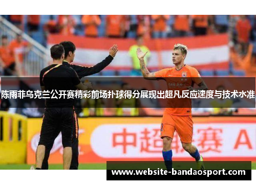 陈雨菲乌克兰公开赛精彩前场扑球得分展现出超凡反应速度与技术水准