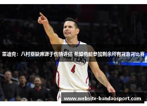 雷迪克：八村塁缺席源于伤情评估 希望他能参加剩余所有背靠背比赛
