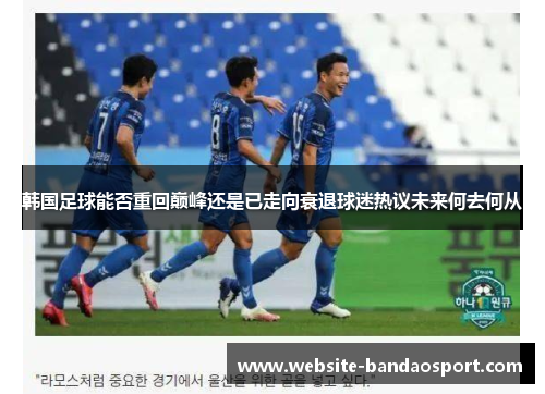 韩国足球能否重回巅峰还是已走向衰退球迷热议未来何去何从
