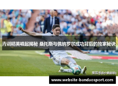 青训精英崛起揭秘 桑托斯与佩纳罗尔成功背后的独家秘诀
