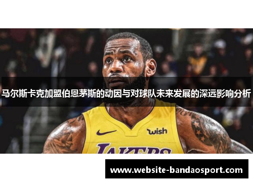 马尔斯卡克加盟伯恩茅斯的动因与对球队未来发展的深远影响分析