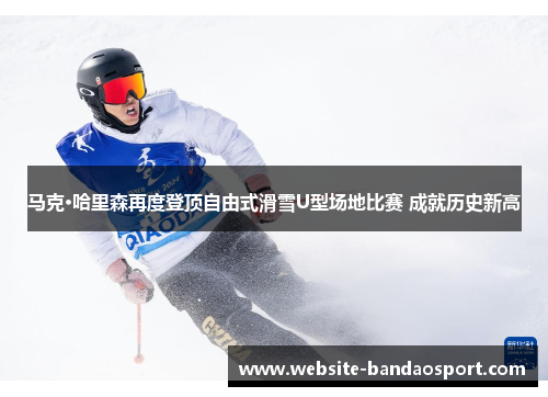 马克·哈里森再度登顶自由式滑雪U型场地比赛 成就历史新高