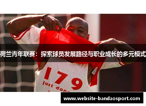 荷兰青年联赛：探索球员发展路径与职业成长的多元模式