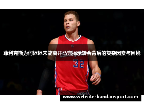 菲利克斯为何迟迟未能离开马竞揭示转会背后的复杂因素与困境
