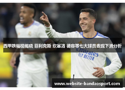 西甲跌幅榜揭晓 菲利克斯 坎塞洛 德容等七大球员表现下滑分析 西甲跌幅榜揭晓 菲利克斯 坎塞洛 德容等七大球员表现下滑分析