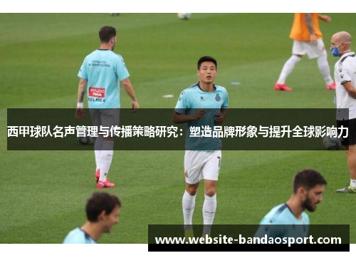 西甲球队名声管理与传播策略研究:塑造品牌形象与提升全球影响力 西甲球队名声管理与传播策略研究:塑造品牌形象与提升全球影响力