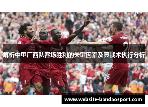 解析中甲广西队客场胜利的关键因素及其战术执行分析 解析中甲广西队客场胜利的关键因素及其战术执行分析