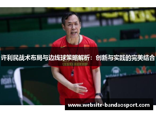 许利民战术布局与边线球策略解析:创新与实践的完美结合 许利民战术布局与边线球策略解析:创新与实践的完美结合