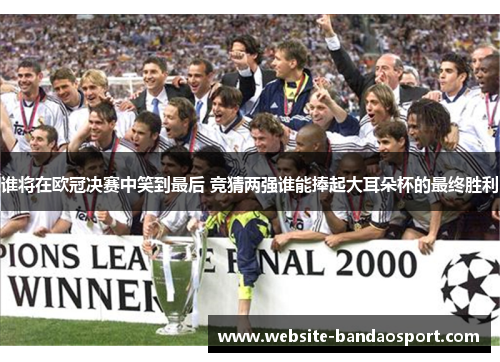 谁将在欧冠决赛中笑到最后 竞猜两强谁能捧起大耳朵杯的最终胜利 谁将在欧冠决赛中笑到最后 竞猜两强谁能捧起大耳朵杯的最终胜利
