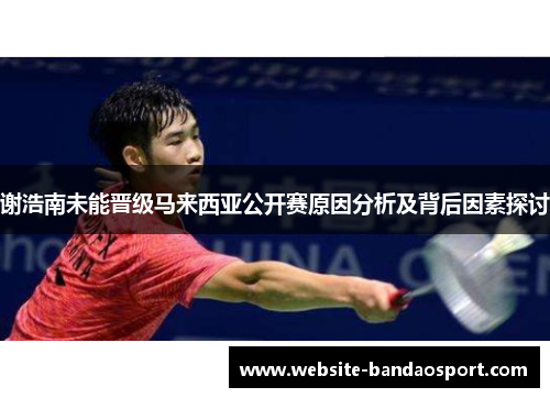 谢浩南未能晋级马来西亚公开赛原因分析及背后因素探讨 谢浩南未能晋级马来西亚公开赛原因分析及背后因素探讨