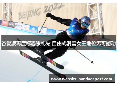 谷爱凌再度称霸崇礼站 自由式滑雪女王地位无可撼动 谷爱凌再度称霸崇礼站 自由式滑雪女王地位无可撼动