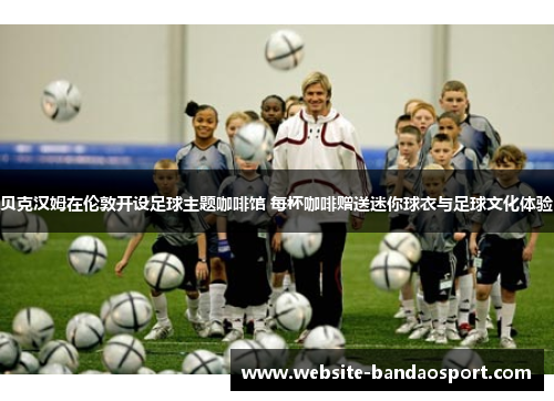 贝克汉姆在伦敦开设足球主题咖啡馆 每杯咖啡赠送迷你球衣与足球文化体验 贝克汉姆在伦敦开设足球主题咖啡馆 每杯咖啡赠送迷你球衣与足球文化体验