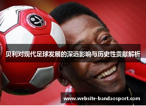 贝利对现代足球发展的深远影响与历史性贡献解析 贝利对现代足球发展的深远影响与历史性贡献解析