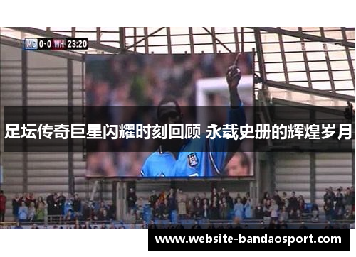 足坛传奇巨星闪耀时刻回顾 永载史册的辉煌岁月 足坛传奇巨星闪耀时刻回顾 永载史册的辉煌岁月
