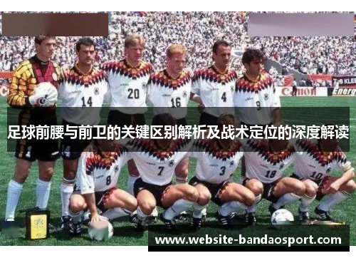 足球前腰与前卫的关键区别解析及战术定位的深度解读 足球前腰与前卫的关键区别解析及战术定位的深度解读