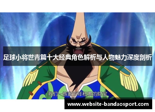 足球小将世青篇十大经典角色解析与人物魅力深度剖析 足球小将世青篇十大经典角色解析与人物魅力深度剖析