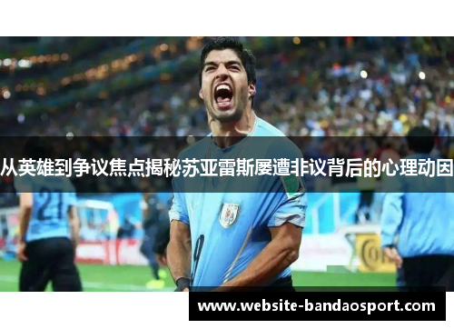 从英雄到争议焦点揭秘苏亚雷斯屡遭非议背后的心理动因 从英雄到争议焦点揭秘苏亚雷斯屡遭非议背后的心理动因