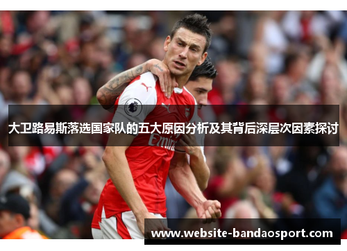大卫路易斯落选国家队的五大原因分析及其背后深层次因素探讨 大卫路易斯落选国家队的五大原因分析及其背后深层次因素探讨