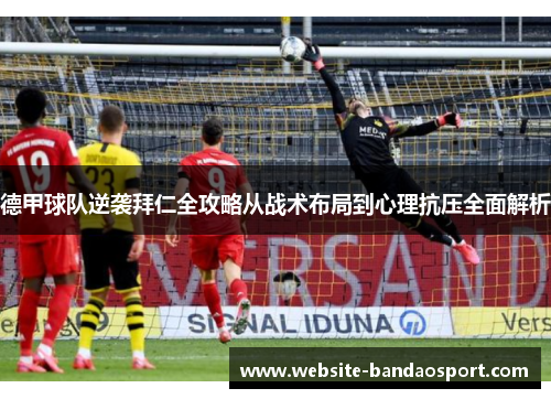 德甲球队逆袭拜仁全攻略从战术布局到心理抗压全面解析 德甲球队逆袭拜仁全攻略从战术布局到心理抗压全面解析