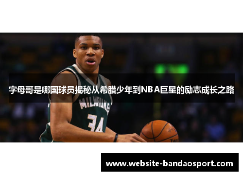 字母哥是哪国球员揭秘从希腊少年到NBA巨星的励志成长之路 字母哥是哪国球员揭秘从希腊少年到NBA巨星的励志成长之路