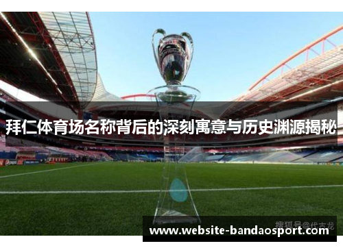 拜仁体育场名称背后的深刻寓意与历史渊源揭秘 拜仁体育场名称背后的深刻寓意与历史渊源揭秘
