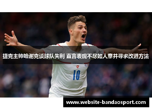 捷克主帅哈谢克谈球队失利 直言表现不尽如人意并寻求改进方法 捷克主帅哈谢克谈球队失利 直言表现不尽如人意并寻求改进方法
