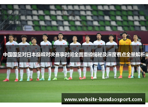 中国国足对日本巅峰对决赛事时间全面重磅揭秘及深度看点全景解析 中国国足对日本巅峰对决赛事时间全面重磅揭秘及深度看点全景解析