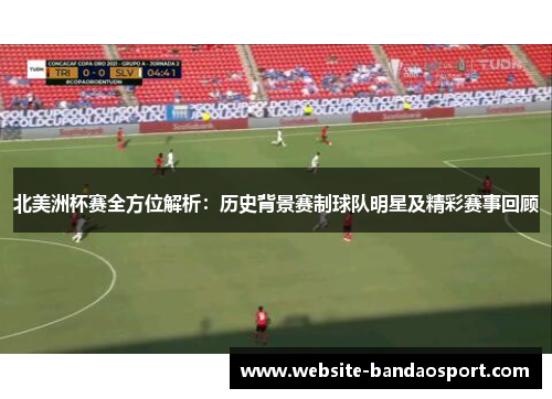 北美洲杯赛全方位解析:历史背景赛制球队明星及精彩赛事回顾 北美洲杯赛全方位解析:历史背景赛制球队明星及精彩赛事回顾