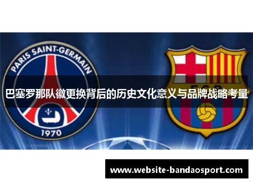 巴塞罗那队徽更换背后的历史文化意义与品牌战略考量 巴塞罗那队徽更换背后的历史文化意义与品牌战略考量
