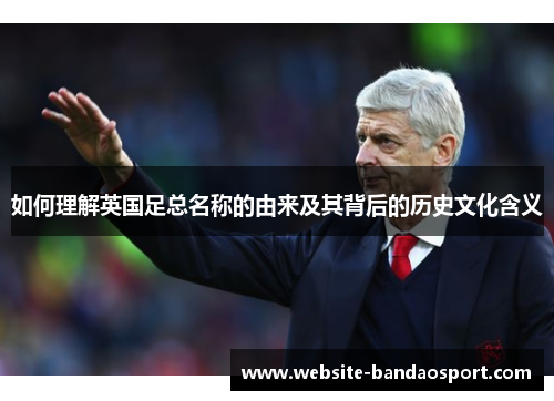 如何理解英国足总名称的由来及其背后的历史文化含义 如何理解英国足总名称的由来及其背后的历史文化含义