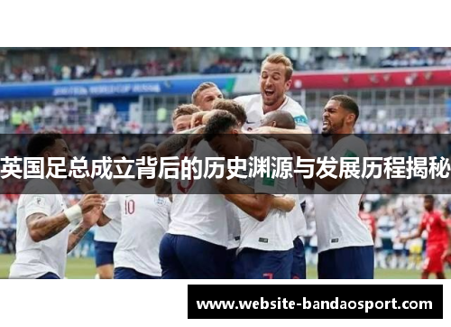 英国足总成立背后的历史渊源与发展历程揭秘