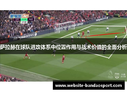 萨拉赫在球队进攻体系中位置作用与战术价值的全面分析