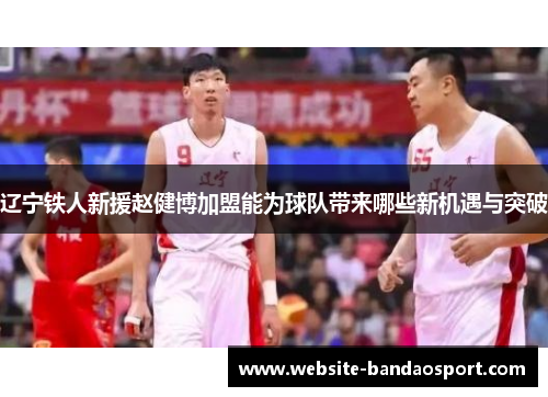 辽宁铁人新援赵健博加盟能为球队带来哪些新机遇与突破