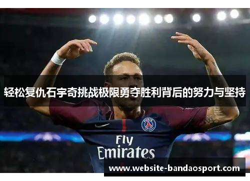 轻松复仇石宇奇挑战极限勇夺胜利背后的努力与坚持 轻松复仇石宇奇挑战极限勇夺胜利背后的努力与坚持