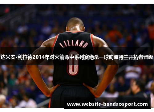 达米安·利拉德2014年对火箭命中系列赛绝杀一球助波特兰开拓者晋级