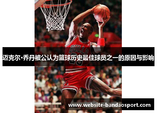 迈克尔·乔丹被公认为篮球历史最佳球员之一的原因与影响