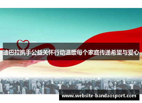 迪巴拉携手公益关怀行动温暖每个家庭传递希望与爱心 迪巴拉携手公益关怀行动温暖每个家庭传递希望与爱心