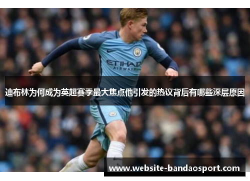 迪布林为何成为英超赛季最大焦点他引发的热议背后有哪些深层原因