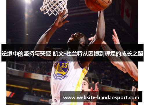 逆境中的坚持与突破 凯文·杜兰特从困境到辉煌的成长之路