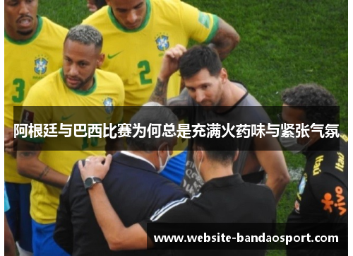 阿根廷与巴西比赛为何总是充满火药味与紧张气氛 阿根廷与巴西比赛为何总是充满火药味与紧张气氛
