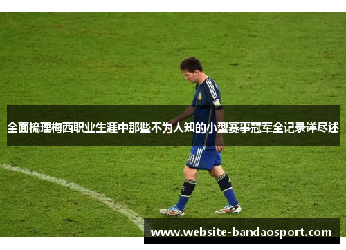 全面梳理梅西职业生涯中那些不为人知的小型赛事冠军全记录详尽述 全面梳理梅西职业生涯中那些不为人知的小型赛事冠军全记录详尽述