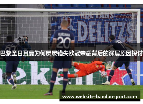 巴黎圣日耳曼为何屡屡错失欧冠荣耀背后的深层原因探讨 巴黎圣日耳曼为何屡屡错失欧冠荣耀背后的深层原因探讨