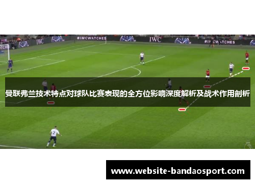 曼联弗兰技术特点对球队比赛表现的全方位影响深度解析及战术作用剖析 曼联弗兰技术特点对球队比赛表现的全方位影响深度解析及战术作用剖析