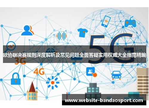 欧协联决赛规则深度解析及常见问题全面答疑实用权威大全指南精编 欧协联决赛规则深度解析及常见问题全面答疑实用权威大全指南精编