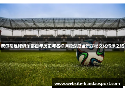 波尔蒂足球俱乐部百年历史与名称渊源深度全景探秘文化传承之旅 波尔蒂足球俱乐部百年历史与名称渊源深度全景探秘文化传承之旅