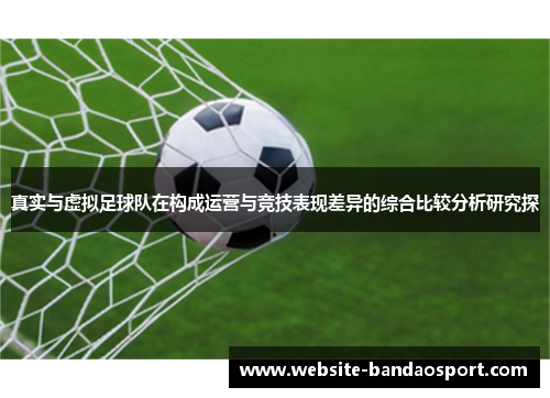 真实与虚拟足球队在构成运营与竞技表现差异的综合比较分析研究探 真实与虚拟足球队在构成运营与竞技表现差异的综合比较分析研究探